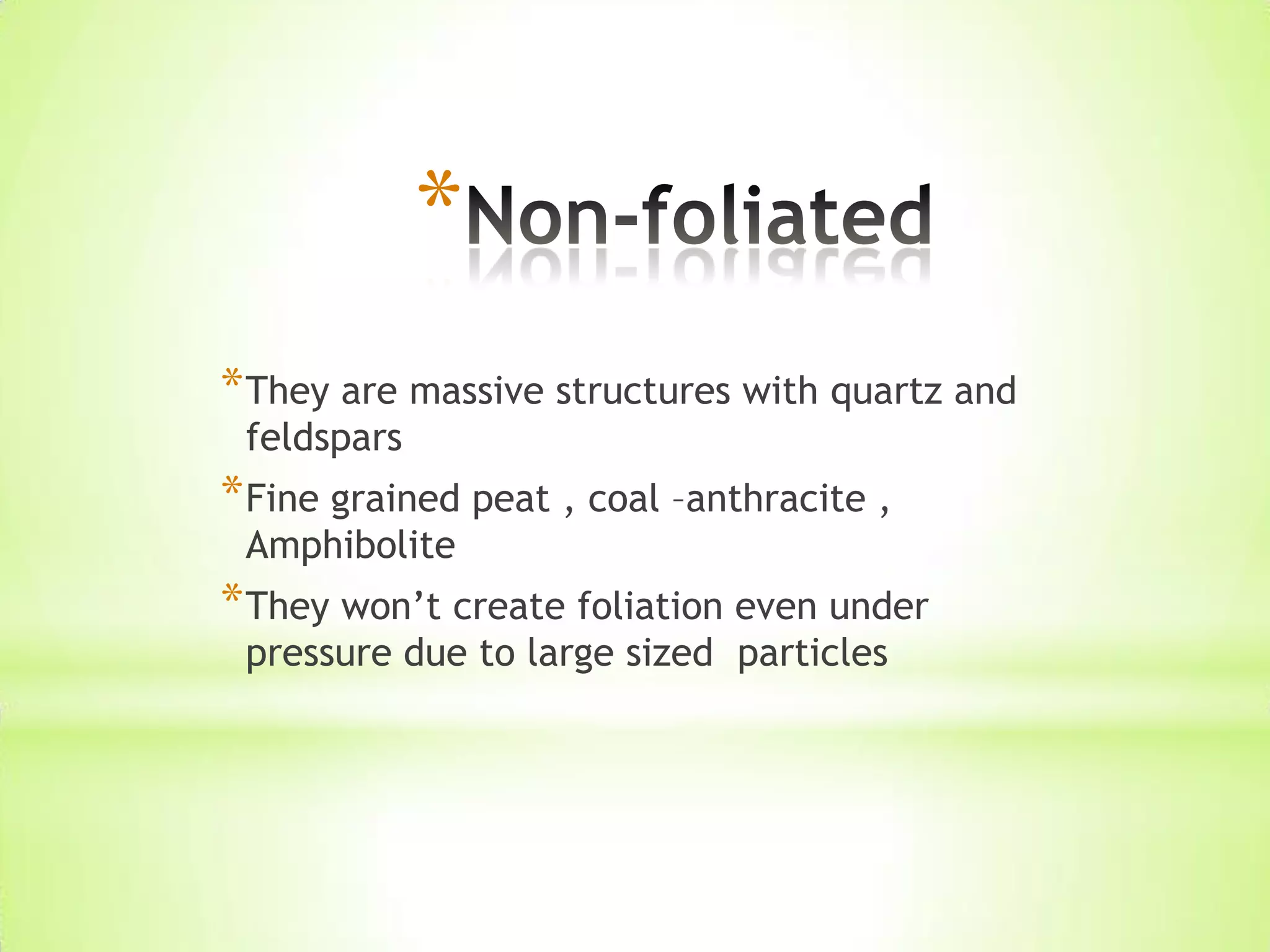 *
*They are massive structures with quartz and
feldspars
*Fine grained peat , coal –anthracite ,
Amphibolite
*They won’t create foliation even under
pressure due to large sized particles
 