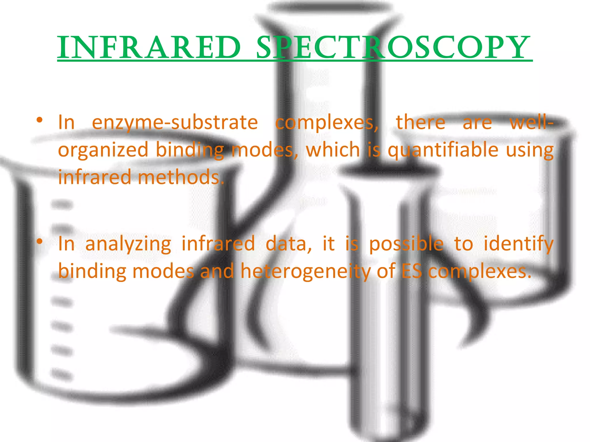 infrared spectrOscOpy 
• In enzyme-substrate complexes, there are well-organized 
binding modes, which is quantifiable using 
infrared methods. 
• In analyzing infrared data, it is possible to identify 
binding modes and heterogeneity of ES complexes. 
 