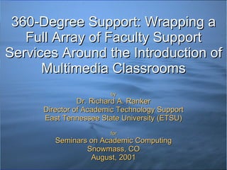 360-Degree Support: Wrapping a Full Array of Faculty Support Services Around the Introduction of Multimedia Classrooms   by Dr. Richard A. Ranker Director of Academic Technology Support East Tennessee State University (ETSU) for Seminars on Academic Computing Snowmass, CO August, 2001 
