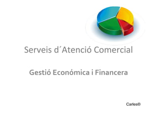 Serveis	
  d´Atenció	
  Comercial	
  
Gestió	
  Económica	
  i	
  Financera	
  
Carles®
 