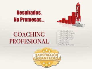 Resultados,
No Promesas…
COACHING
PROFESIONAL
• Coaching Ejecutivo!
• Coaching de Negocios!
• Coaching de Ventas!
• Coaching Co-Activo!
• Coaching Personal!
• Seminarios!
• Capacitación!
• Gestión de Proyectos
 