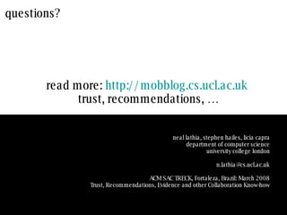 questions? read more:  http://mobblog.cs.ucl.ac.uk trust, recommendations, … neal lathia, stephen hailes, licia capra department of computer science university college london [email_address] ACM SAC TRECK, Fortaleza, Brazil: March 2008 Trust, Recommendations, Evidence and other Collaboration Know-how 