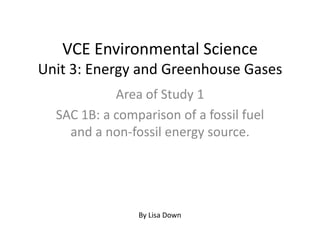 VCE Environmental ScienceUnit 3: Energy and Greenhouse Gases Area of Study 1 SAC 1B: a comparison of a fossil fuel and a non-fossil energy source. By Lisa Down 