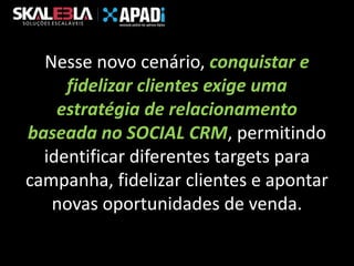 Nesse novo cenário, conquistar e
fidelizar clientes exige uma
estratégia de relacionamento
baseada no SOCIAL CRM, permitindo
identificar diferentes targets para
campanha, fidelizar clientes e apontar
novas oportunidades de venda.

 