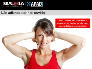 Não adianta tapar os ouvidos
Seus clientes vão falar da sua
empresa nas mídias sociais, quer
você esteja presente ou não.

 