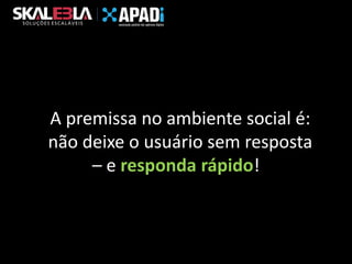 A premissa no ambiente social é:
não deixe o usuário sem resposta
– e responda rápido!

 