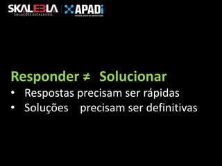 Responder ≠ Solucionar
• Respostas precisam ser rápidas
• Soluções precisam ser definitivas

 