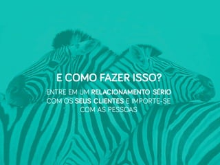 ENTRE EM UM RELACIONAMENTO SÉRIO
COM OS SEUS CLIENTES E IMPORTE-SE
COM AS PESSOAS
E COMO FAZER ISSO?
 