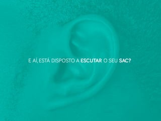 E AÍ, ESTÁ DISPOSTO A ESCUTAR O SEU SAC?
 