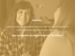 DESAFIO:
COMO AMPLIAR O RELACIONAMENTOCOM CLIENTES? (RELACIONAMENTO)
COMO ATRAIR NOVOS CLIENTES? (PROSPECÇÃO)
SEM AUMENTAR OS INVESTIMENTOS EM MÍDIA?
 