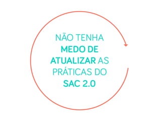 NÃO TENHA
MEDO DE
ATUALIZAR AS
PRÁTICAS DO
SAC 2.0
 
