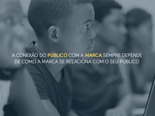 A CONEXÃO DO PÚBLICO COM A MARCA SEMPRE DEPENDE
DE COMO A MARCA SE RELACIONA COM O SEU PÚBLICO
 