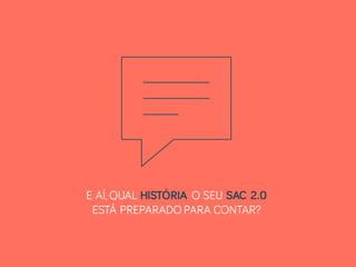 E AÍ, QUAL HISTÓRIA O SEU SAC 2.0
ESTÁ PREPARADO PARA CONTAR?
 