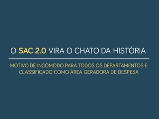 O SAC 2.0 VIRA O CHATO DA HISTÓRIA
MOTIVO DE INCÔMODO PARA TODOS OS DEPARTAMENTOS E
CLASSIFICADO COMO ÁREA GERADORA DE DESPESA
 
