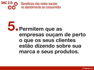 Benefícios das redes sociais
    no atendimento ao consumidor




5. Permitem que as de perto
   empresas ouçam
   o que os seus clientes
   estão dizendo sobre sua
   marca e seus produtos.
 