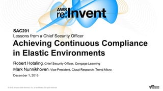 SAC201
Lessons from a Chief Security Officer
Achieving Continuous Compliance
in Elastic Environments
Robert Hotaling, Chief Security Officer, Cengage Learning
Mark Nunnikhoven, Vice President, Cloud Research, Trend Micro
December 1, 2016
 