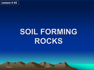 1
SOIL FORMING
ROCKS
Lecture # 03
7-Feb-23 © ARR
 