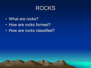 2
ROCKS
• What are rocks?
• How are rocks formed?
• How are rocks classified?
7-Feb-23 © ARR
 