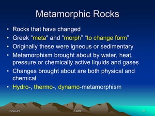 21
Metamorphic Rocks
• Rocks that have changed
• Greek "meta" and "morph” “to change form”
• Originally these were igneous...