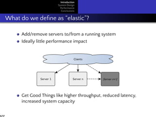 Introduction
System Design
Performance
Conclusions
What do we deﬁne as “elastic”?
Add/remove servers to/from a running system
Ideally little performance impact
Get Good Things like higher throughput, reduced latency,
increased system capacity
4/17
 