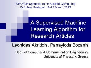 A Supervised Machine
Learning Algorithm for
Research Articles
Leonidas Akritidis, Panayiotis Bozanis
Dept. of Computer & Communication Engineering,
University of Thessaly, Greece
28th ACM Symposium on Applied Computing
Coimbra, Portugal, 18-22 March 2013
 