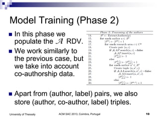 ACM SAC 2013, Coimbra, Portugal 10University of Thessaly
Model Training (Phase 2)
 In this phase we
populate the A RDV.
 We work similarly to
the previous case, but
we take into account
co-authorship data.
 Apart from (author, label) pairs, we also
store (author, co-author, label) triples.
 