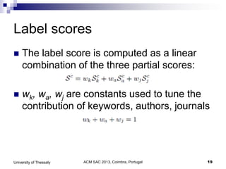 ACM SAC 2013, Coimbra, Portugal 19University of Thessaly
Label scores
 The label score is computed as a linear
combination of the three partial scores:
 wk, wa, wj are constants used to tune the
contribution of keywords, authors, journals
 
