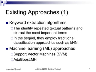ACM SAC 2013, Coimbra, Portugal 4University of Thessaly
Existing Approaches (1)
 Keyword extraction algorithms
The identify repeated textual patterns and
extract the most important terms
In the sequel, they employ traditional
classification approaches such as kNN.
 Machine learning (ML) approaches
Support Vector Machines (SVM)
AdaBoost.MH
 