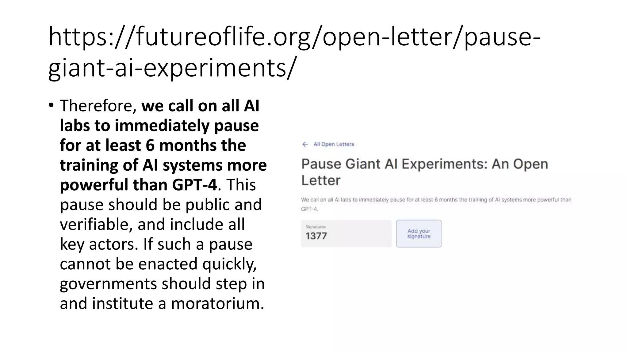 https://futureoflife.org/open-letter/pause- giant-ai-experiments/ • Therefore, we call on all AI labs to immediately pause for at least 6 months the training of AI systems more powerful than GPT-4. This pause should be public and verifiable, and include all key actors. If such a pause cannot be enacted quickly, governments should step in and institute a moratorium. 