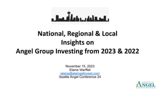 November 15, 2023
Elaine Werffeli
elaine@elaingelinvest.com
Seattle Angel Conference 24
National, Regional & Local
Insights on
Angel Group Investing from 2023 & 2022
 