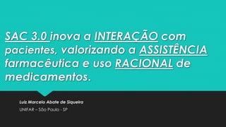 SAC 3.0 inova a INTERAÇÃO com
pacientes, valorizando a ASSISTÊNCIA
farmacêutica e uso RACIONAL de
medicamentos.
Luiz Marcelo Abate de Siqueira
UNIFAR – São Paulo - SP
 