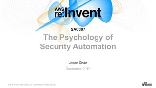© 2016, Amazon Web Services, Inc. or its Affiliates. All rights reserved.
Jason Chan
December 2016
SAC307
The Psychology of
Security Automation
 