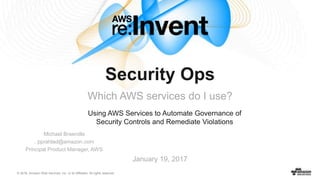 © 2016, Amazon Web Services, Inc. or its Affiliates. All rights reserved.
Using AWS Services to Automate Governance of
Security Controls and Remediate Violations
January 19, 2017
Security Ops
Which AWS services do I use?
Michael Braendle
, pprahlad@amazon.com
Principal Product Manager, AWS
 