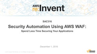 © 2015, Amazon Web Services, Inc. or its Affiliates. All rights reserved.
December 1, 2016
SAC316
Security Automation Using AWS WAF:
Spend Less Time Securing Your Applications
 
