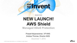 © 2016, Amazon Web Services, Inc. or its Affiliates. All rights reserved.
Prasad Kalyanaraman, VP AWS
Andrew Thomas, Director AWS
December 1, 2016
SAC322
NEW LAUNCH!
AWS Shield
Managed DDoS Protection
 
