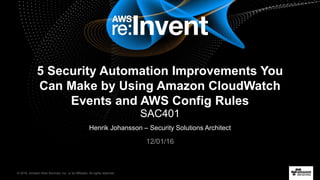 © 2016, Amazon Web Services, Inc. or its Affiliates. All rights reserved.
Henrik Johansson – Security Solutions Architect
12/01/16
5 Security Automation Improvements You
Can Make by Using Amazon CloudWatch
Events and AWS Config Rules
SAC401
 