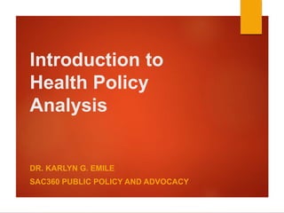 Introduction to
Health Policy
Analysis
DR. KARLYN G. EMILE
SAC360 PUBLIC POLICY AND ADVOCACY
 