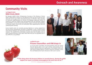 Outreach and Awareness

Community Visits
14 August 2009
MHA Visits SACA
Mr Masagos Zulkiﬂi, Senior Parliamentary Secretary of the Ministry of Home
Affairs visited SACA in August 09. The objective of the visit was to ﬁnd out more
about the service gaps in the community faced by ex-offenders. After spending
an afternoon understanding our services, Mr Masagos expressed interest in
meeting up with the students who had beneﬁted from the Education Support
Program (ESP), a service that provides funding, support networks and workshops
to motivate student-clients who are enthusiastic about upgrading their skills and
continuing their learning.

Seven students who are currently pursuing diplomas in various polytechnics
met the Senior Parliamentary Secretary in September. It was a fruitful session
with informal dialogue and interactions between our esteemed guest and the
students. The students felt comfortable to openly share their thoughts, and our
guest enjoyed listening to their ideas. Both sides had such an enjoyable time, it
was difﬁcult to say goodbye!




                                                  29 March 2010
                                                  Prisons Counsellors and CNB drops in
                                                  16 in-care prison counsellors and representatives from the Central
                                                  Narcotic Bureau paid a visit to get a better understanding of the
                                                  services offered at aftercare organisations. The members, who work
                                                  with drug & inhalant abusers as well as long-term offenders, found
                                                  this visit helpful and of much relevance to their work in prison.




                       “ I like doing what I do because I believe in second chances. Having the public
                             support our cause is certainly encouraging to the work that we do. “
                                                                                                                                               CA
                                              Christine, Communications & Partnerships                                                0
                                                                                                                                          SA




                                                                                                                                  1
                                                                                                                                9/
                                                                                                                                          17




                                                                                                                               AR 0
 
