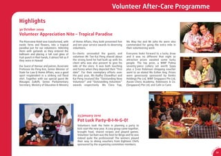 Volunteer After-Care Programme

Highlights
30 October 2009
Volunteer Appreciation Nite – Tropical Paradise
The Riverview Hotel was transformed, with          of Home Affairs, they both presented ﬁve    Ms May Hui and Mr John Ho were also
exotic ferns and ﬂowers, into a tropical           and ten-year service awards to deserving    commended for going the extra mile in
paradise just for our volunteers. Adorning         volunteers.                                 their volunteering work.
them with garlands as they entered the
ballroom and placing a tall cool glass of          Ex-clients serenaded the guests and         Everyone looks forward to a lucky draw
fruit-punch in their hands, it almost felt as if   volunteer Mr Tee Kai Peng shared about      and it was no different that night as
they were in Hawaii!                               the strong bond he had built up with his    attractive prizes awaited some lucky
                                                   client who was also present to give his     people. The top prize, a WMF Palma
Our Guest of Honour and patron, Associate          side of the story. It was both touching     seventy-piece cutlery set worth $999
Professor Ho Peng Kee, Senior Minister of          and funny when they depicted their “ﬁrst    plus a $100 Robinson shopping voucher
State for Law & Home Affairs, was a good           date”. For their exemplary efforts over     went to an elated Ms Esther Ang. Prizes
sport resplendent in a striking red ﬂoral          the past year, Ms Radha Chowdhuri and       were generously sponsored by Kenko
shirt. Together with our special guest Mr          Kai Peng received the “Outstanding New      Holdings Pte Ltd, WMF Singapore Pte Ltd,
Masagos Zulkiﬂi, Senior Parliamentary              Volunteer” and “Outstanding Volunteer”      Asean Chess Academy, Robinsons & Co.
Secretary, Ministry of Education & Ministry        awards respectively. Ms Clara Yap,          (Singapore) Pte Ltd, and Café Le Caire.




                                                      23 January 2010
                                                      Pot Luck Party–B-I-N-G-O!
                                                      Volunteers took the helm in planning a party to
                                                      kick-start the new year. A cosy group came together,
                                                      brought food, shared recipes and played games.
                                                      Volunteer Sai Ram was the host for Bingo and he was
                                                      indeed quite the professional! The winners played
                                                      their way to dining vouchers from Eighteen Chefs
                                                      sponsored by the organizing committee members.
                                                                                                                                                          CA
                                                                                                                                                     SA
                                                                                                                                                 0




                                                                                                                                             1
                                                                                                                                           9/
                                                                                                                                                     33




                                                                                                                                          AR 0
 