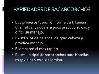 VARIEDADES DE SACARCORCHOSLos primeros fueron en forma de T, tenían una hélice; ya que era poco practico su uso y difícil su manejo.
