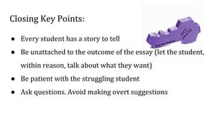 Closing Key Points:
● Every student has a story to tell
● Be unattached to the outcome of the essay (let the student,
with...