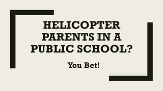 HELICOPTER
PARENTS IN A
PUBLIC SCHOOL?
You Bet!
 