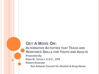 Get A Move On:Alternative Activities that Teach and Reinforce Skills for Youth and Adults Presented By: Rose M. Torrez L.C.D.C., CPS Robert Alvarado  San Antonio Council On Alcohol & Drug Abuse 