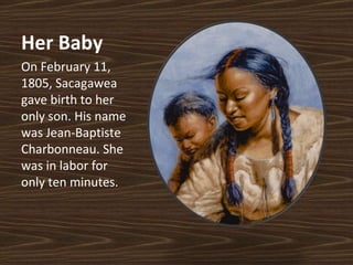 Her Baby On February 11, 1805, Sacagawea gave birth to her only son. His name was Jean-Baptiste Charbonneau. She was in labor for only ten minutes. 