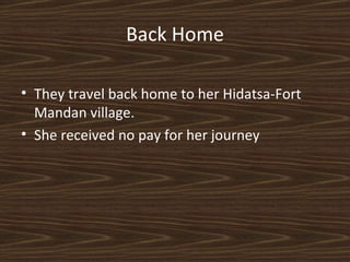 Back Home They travel back home to her Hidatsa-Fort Mandan village. She received no pay for her journey 