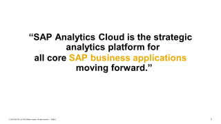 7
PUBLIC
© 2019 SAP SE or an SAP affiliate company. All rights reserved. ǀ
“SAP Analytics Cloud is the strategic
analytics platform for
all core SAP business applications
moving forward.”
 