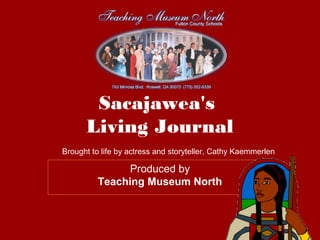 Sacajawea's
Living Journal
Produced by
Teaching Museum North
Brought to life by actress and storyteller, Cathy Kaemmerlen
 