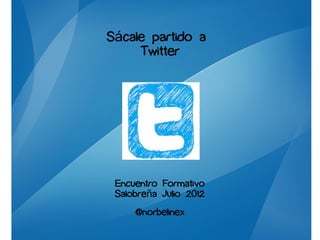Sácale partido a
     Twitter




 Encuentro Formativo
 Salobreña Julio 2012
     @norbelinex
 
