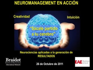 NEUROMANAGEMENT EN ACCIÓN

    Creatividad                              Intuición


               “Sácale partido
                a tu cerebro”


        Neurociencias aplicadas a la generación de
K                     RESULTADOS

                     26 de Octubre de 2011
 