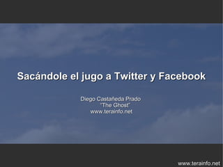 Sacándole el jugo a Twitter y Facebook

            Diego Castañeda Prado
                   “The Ghost”
               www.terainfo.net




                                    www.terainfo.net
 